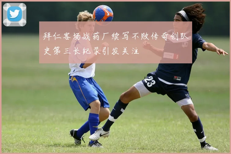 拜仁客场战药厂续写不败传奇创队史第三长纪录引发关注