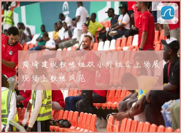 周琦建议教练组双小外组合上场展现场上教练风范