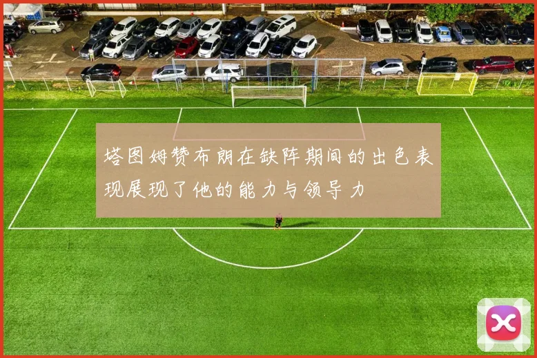塔图姆赞布朗在缺阵期间的出色表现展现了他的能力与领导力