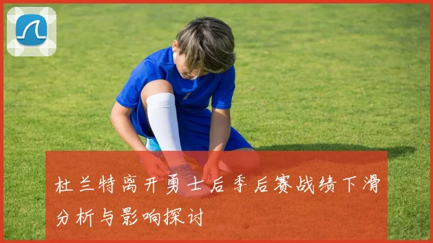 杜兰特离开勇士后季后赛战绩下滑分析与影响探讨