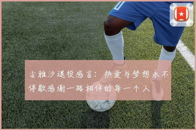 古雅沙退役感言：热爱与梦想永不停歇感谢一路相伴的每一个人