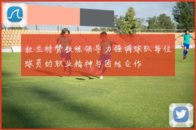 杜兰特赞教练领导力强调球队每位球员的职业精神与团结合作