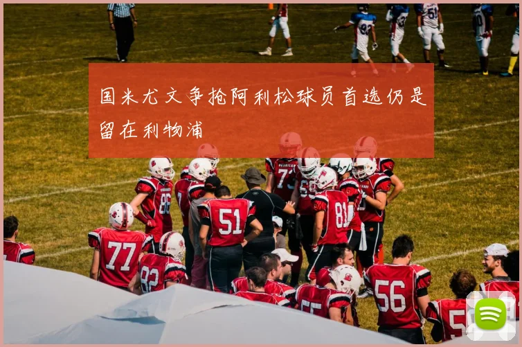 国米尤文争抢阿利松球员首选仍是留在利物浦