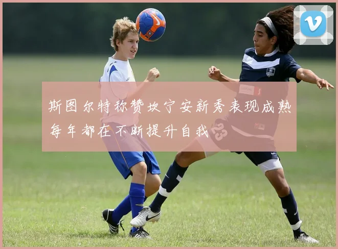 斯图尔特称赞坎宁安新秀表现成熟每年都在不断提升自我