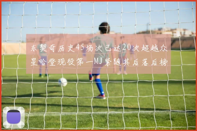 东契奇历史45场次已达20次超越众星哈登现役第一MJ紧随其后落后榜首100场