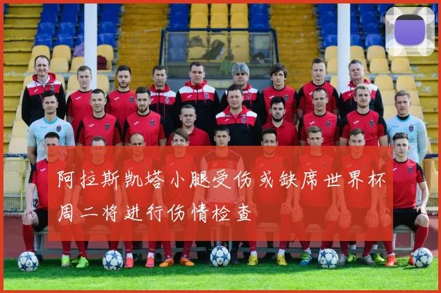 阿拉斯凯塔小腿受伤或缺席世界杯周二将进行伤情检查