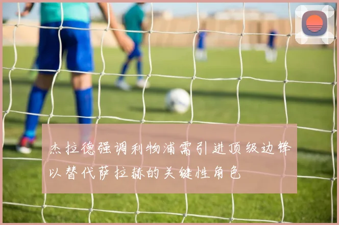杰拉德强调利物浦需引进顶级边锋以替代萨拉赫的关键性角色