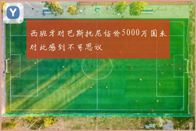 西班牙对巴斯托尼估价5000万国米对此感到不可思议