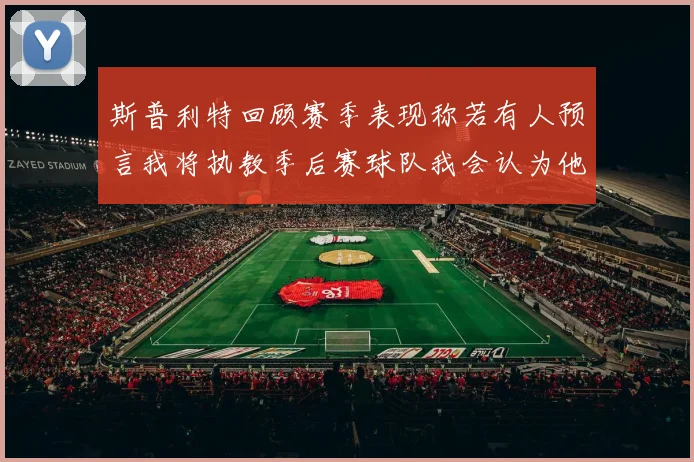 斯普利特回顾赛季表现称若有人预言我将执教季后赛球队我会认为他们疯了