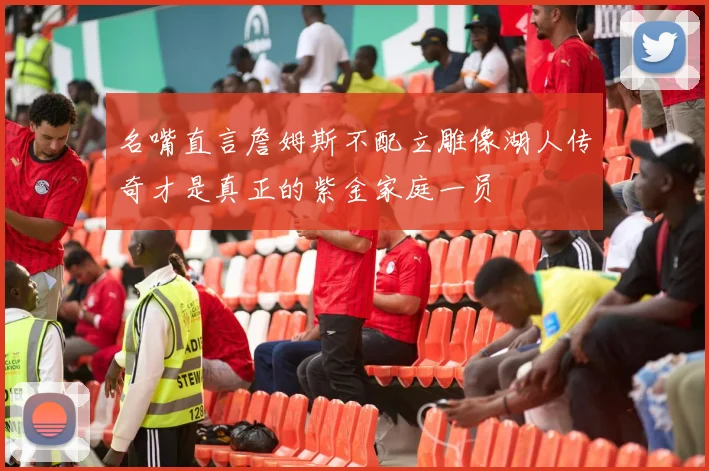 名嘴直言詹姆斯不配立雕像湖人传奇才是真正的紫金家庭一员