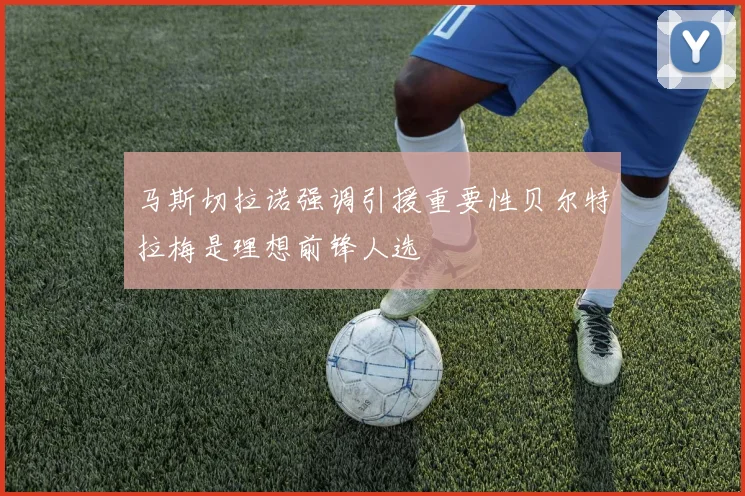 马斯切拉诺强调引援重要性贝尔特拉梅是理想前锋人选