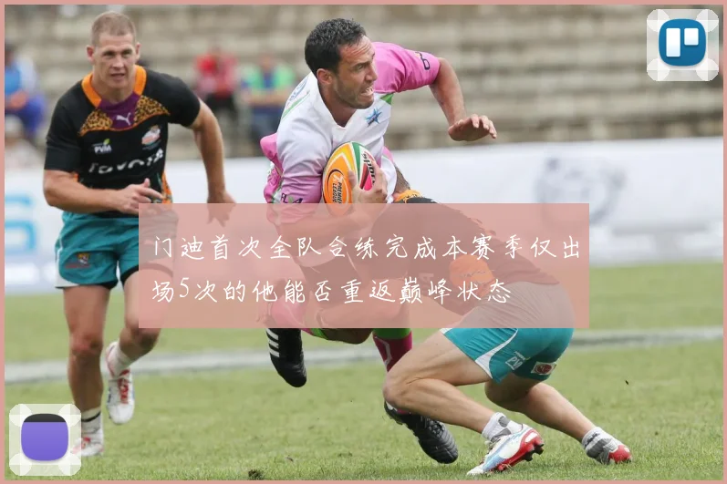 门迪首次全队合练完成本赛季仅出场5次的他能否重返巅峰状态