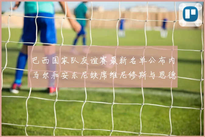巴西国家队友谊赛最新名单公布内马尔和安东尼缺席维尼修斯与恩德里克入选