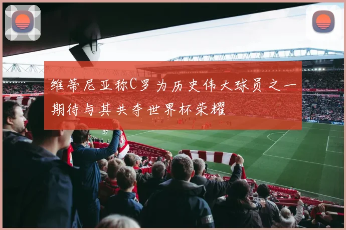 维蒂尼亚称C罗为历史伟大球员之一期待与其共夺世界杯荣耀