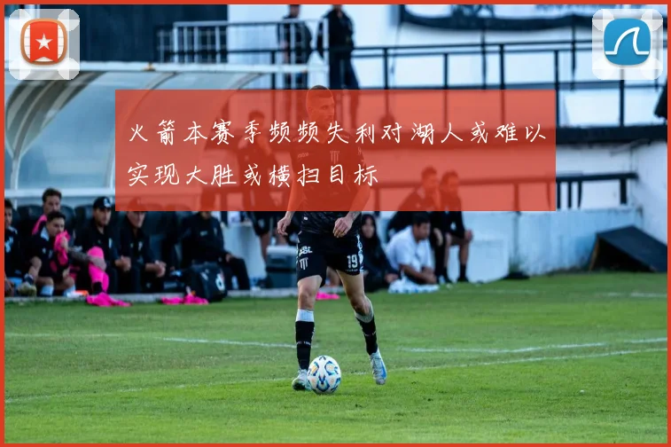 火箭本赛季频频失利对湖人或难以实现大胜或横扫目标