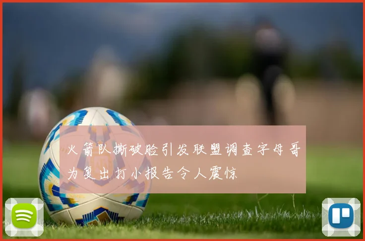 火箭队撕破脸引发联盟调查字母哥为复出打小报告令人震惊