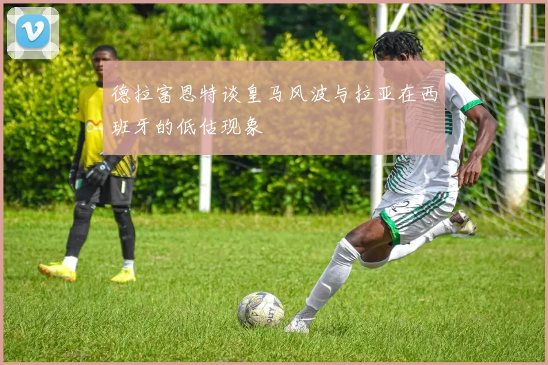 德拉富恩特谈皇马风波与拉亚在西班牙的低估现象