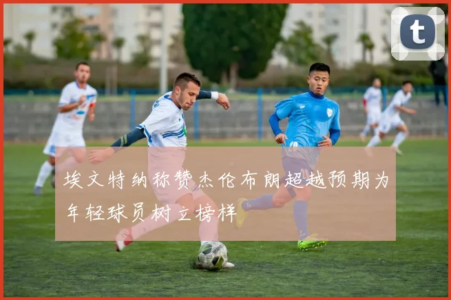 埃文特纳称赞杰伦布朗超越预期为年轻球员树立榜样