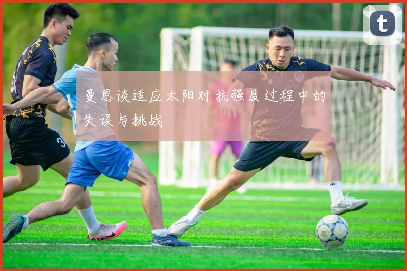 曼恩谈适应太阳对抗强度过程中的失误与挑战