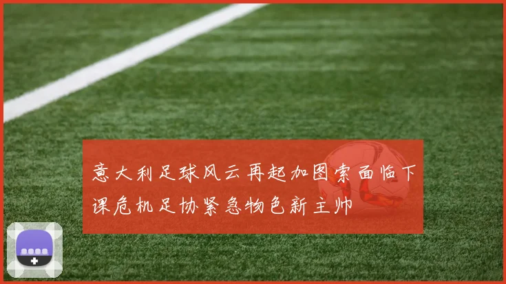 意大利足球风云再起加图索面临下课危机足协紧急物色新主帅
