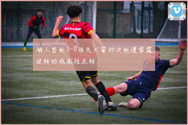 湖人首轮3-0领先火箭却次轮遭雷霆逆转的戏剧性反转