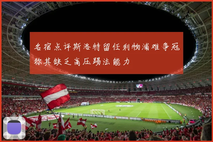 名宿点评斯洛特留任利物浦难争冠称其缺乏高压踢法能力