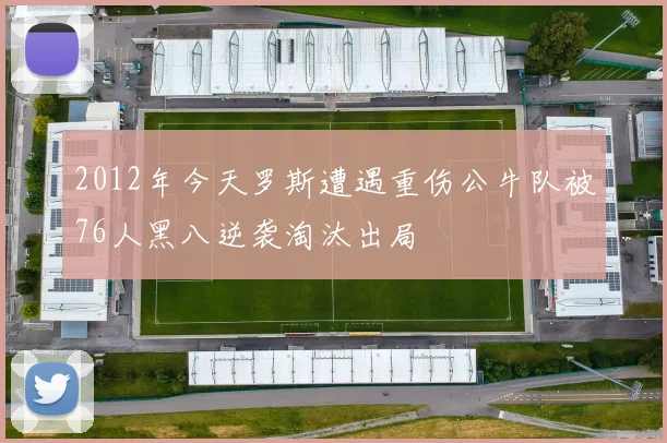 2012年今天罗斯遭遇重伤公牛队被76人黑八逆袭淘汰出局