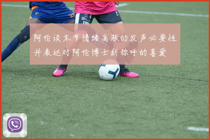 阿伦谈末节情绪高涨的发声必要性并表达对阿伦博士新称呼的喜爱