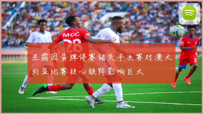 王霜因黄牌停赛错失半决赛对澳大利亚比赛核心缺阵影响巨大