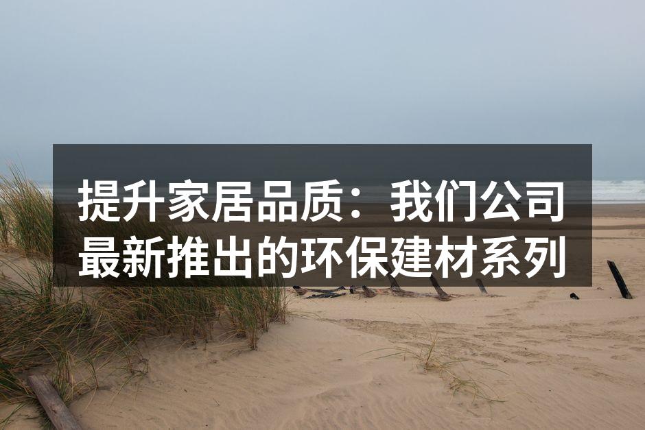 提升家居品质：我们公司最新推出的环保建材系列
