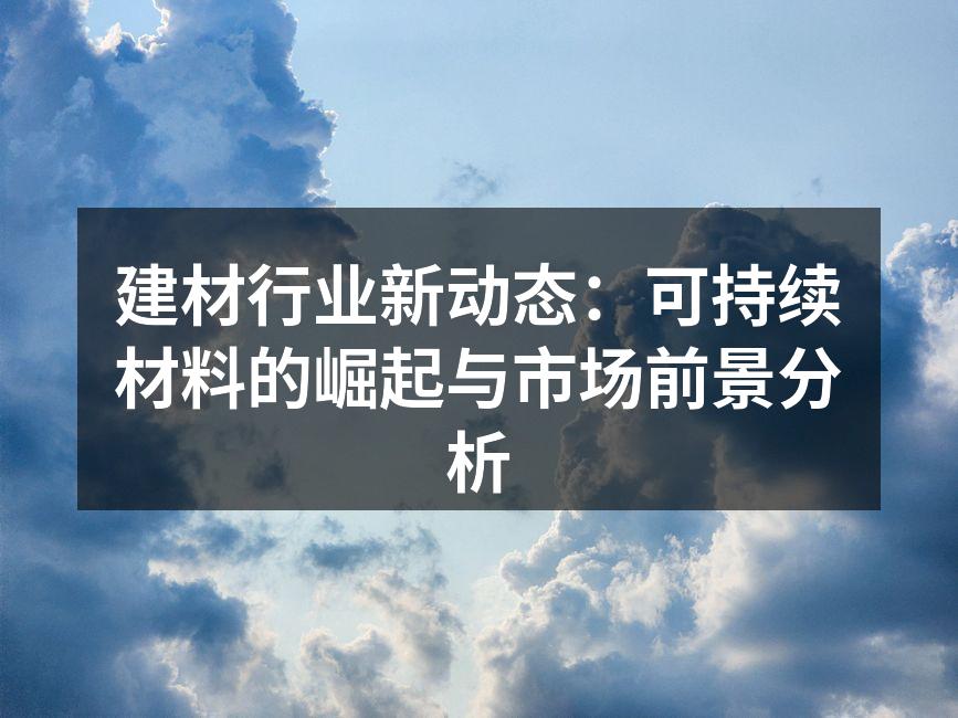 建材行业新动态：可持续材料的崛起与市场前景分析