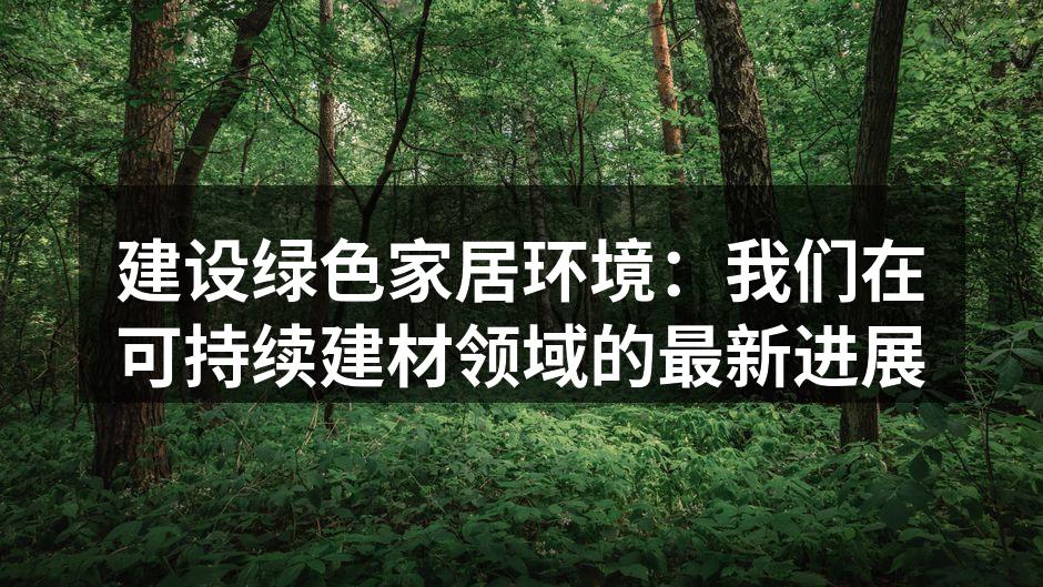 建设绿色家居环境：我们在可持续建材领域的最新进展