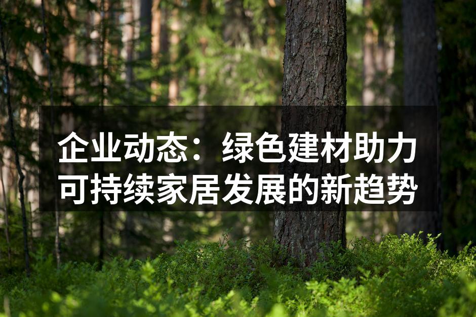 企业动态：绿色建材助力可持续家居发展的新趋势